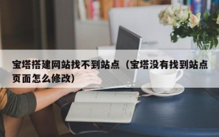 巨野宝塔搭建网站找不到站点（宝塔没有找到站点页面怎么修改）