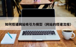 巨野如何搭建网站吸引力模型（网站的搭建流程）