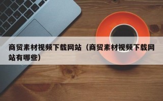 巨野商贸素材视频下载网站（商贸素材视频下载网站有哪些）