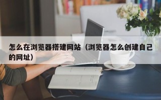 巨野怎么在浏览器搭建网站（浏览器怎么创建自己的网址）