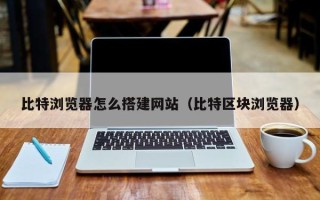 巨野比特浏览器怎么搭建网站（比特区块浏览器）