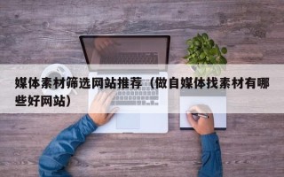 巨野媒体素材筛选网站推荐（做自媒体找素材有哪些好网站）