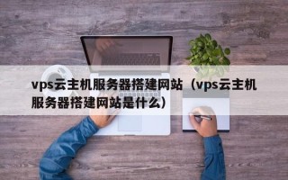 巨野vps云主机服务器搭建网站（vps云主机服务器搭建网站是什么）