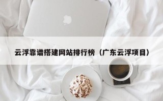 巨野云浮靠谱搭建网站排行榜（广东云浮项目）