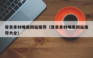 巨野背景素材唯美网站推荐（背景素材唯美网站推荐大全）