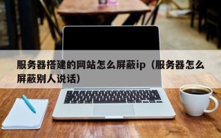 巨野服务器搭建的网站怎么屏蔽ip（服务器怎么屏蔽别人说话）