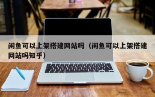 巨野闲鱼可以上架搭建网站吗（闲鱼可以上架搭建网站吗知乎）