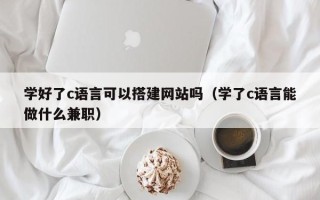 巨野学好了c语言可以搭建网站吗（学了c语言能做什么兼职）